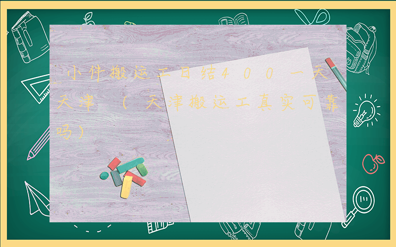 小件搬运工日结400一天天津 (天津搬运工真实可靠吗)